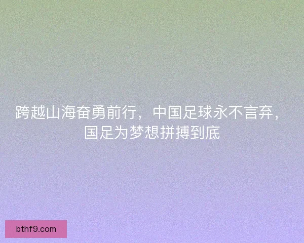 跨越山海奋勇前行,中国足球永不言弃,国足为梦想拼搏到底 跨越山海奋勇前行,中国足球永不言弃,国足为梦想拼搏到底