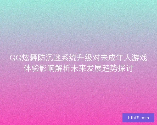 QQ炫舞防沉迷系统升级对未成年人游戏体验影响解析未来发展趋势探讨