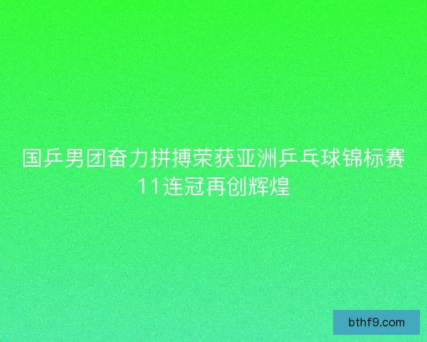 国乒男团奋力拼搏荣获亚洲乒乓球锦标赛11连冠再创辉煌