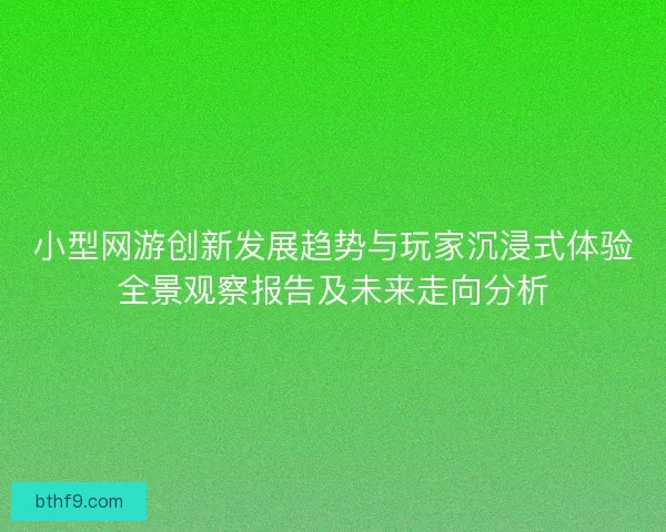 小型网游创新发展趋势与玩家沉浸式体验全景观察报告及未来走向分析