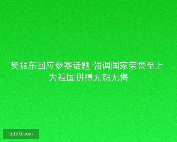 樊振东回应参赛话题 强调国家荣誉至上 为祖国拼搏无怨无悔