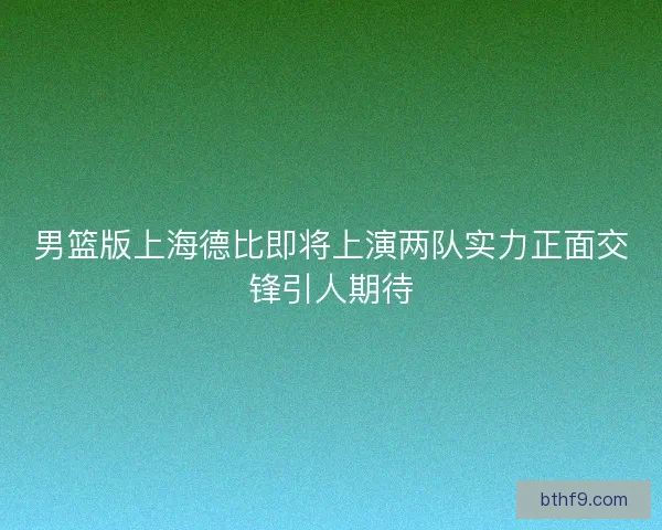 男篮版上海德比即将上演两队实力正面交锋引人期待
