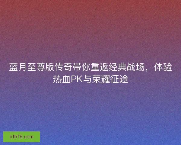 蓝月至尊版传奇带你重返经典战场，体验热血PK与荣耀征途