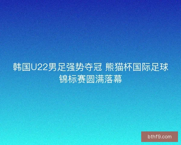 韩国U22男足强势夺冠 熊猫杯国际足球锦标赛圆满落幕