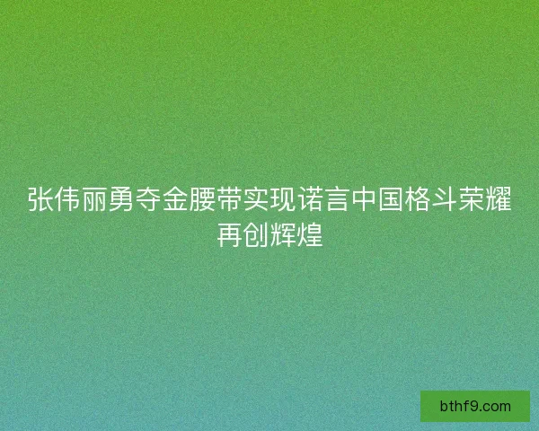 张伟丽勇夺金腰带实现诺言中国格斗荣耀再创辉煌
