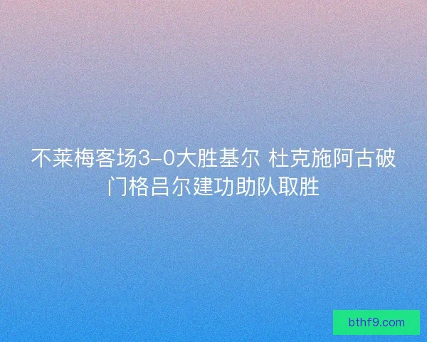 不莱梅客场3-0大胜基尔 杜克施阿古破门格吕尔建功助队取胜 不莱梅客场3-0大胜基尔 杜克施阿古破门格吕尔建功助队取胜