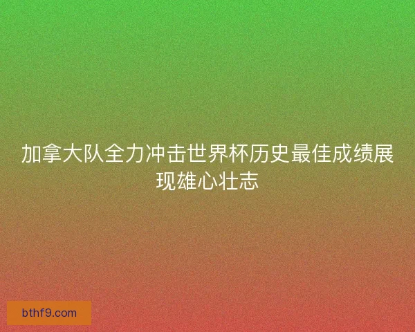 加拿大队全力冲击世界杯历史最佳成绩展现雄心壮志 加拿大队全力冲击世界杯历史最佳成绩展现雄心壮志