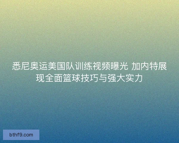 悉尼奥运美国队训练视频曝光 加内特展现全面篮球技巧与强大实力