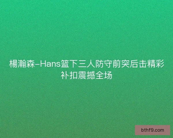 楊瀚森-Hans篮下三人防守前突后击精彩补扣震撼全场