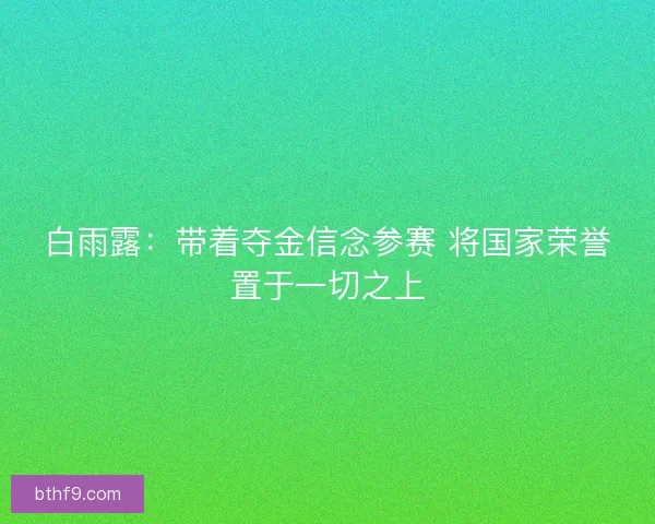 白雨露:带着夺金信念参赛 将国家荣誉置于一切之上 白雨露:带着夺金信念参赛 将国家荣誉置于一切之上