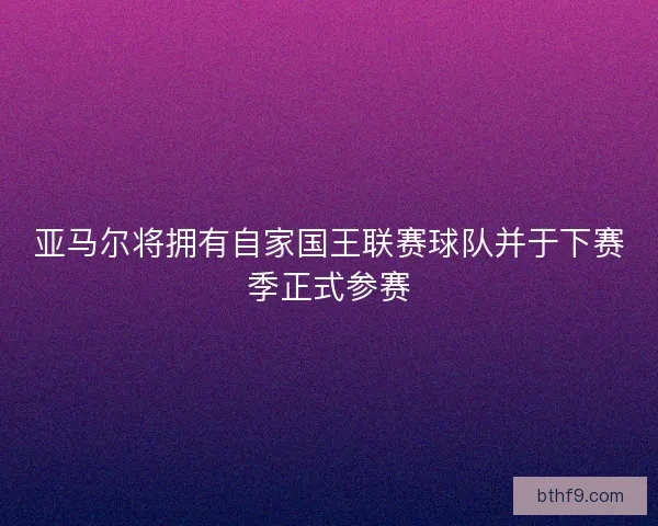 亚马尔将拥有自家国王联赛球队并于下赛季正式参赛