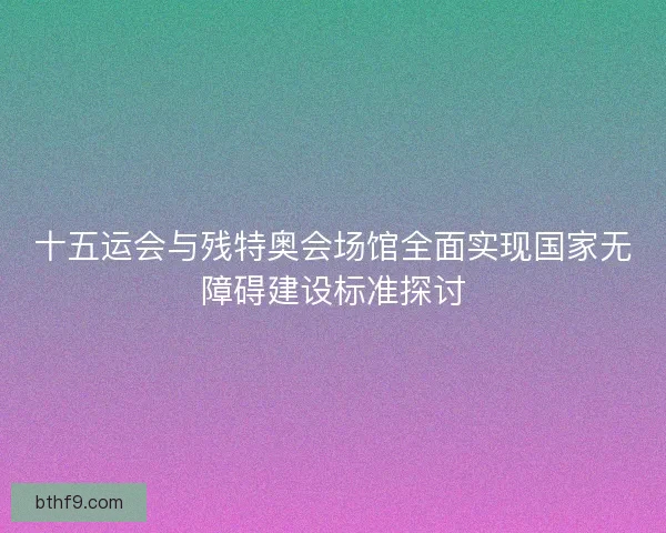 十五运会与残特奥会场馆全面实现国家无障碍建设标准探讨 十五运会与残特奥会场馆全面实现国家无障碍建设标准探讨