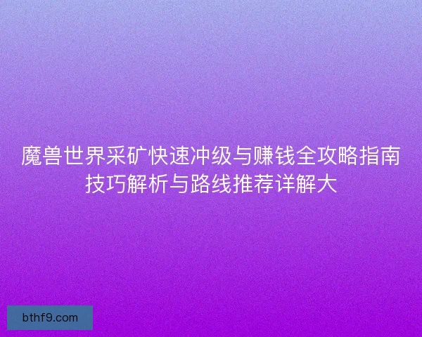魔兽世界采矿快速冲级与赚钱全攻略指南技巧解析与路线推荐详解大