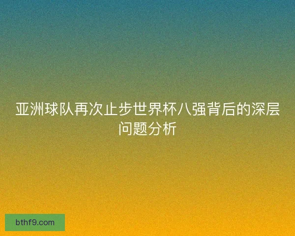 亚洲球队再次止步世界杯八强背后的深层问题分析 亚洲球队再次止步世界杯八强背后的深层问题分析