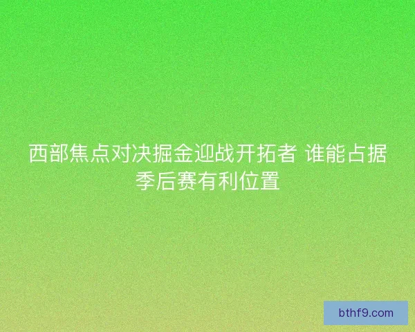 西部焦点对决掘金迎战开拓者 谁能占据季后赛有利位置 西部焦点对决掘金迎战开拓者 谁能占据季后赛有利位置