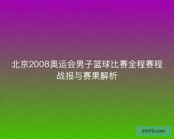北京2008奥运会男子篮球比赛全程赛程战报与赛果解析
