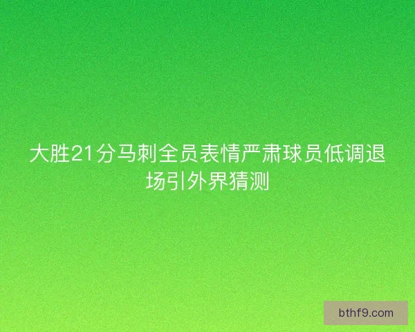 大胜21分马刺全员表情严肃球员低调退场引外界猜测