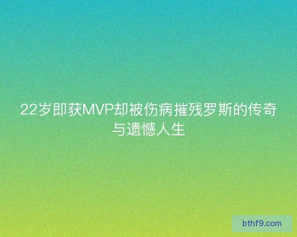 22岁即获MVP却被伤病摧残罗斯的传奇与遗憾人生